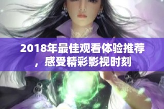 2018年最佳观看体验推荐，感受精彩影视时刻