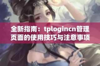 全新指南：tplogincn管理页面的使用技巧与注意事项详解