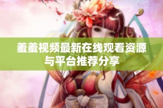 羞羞视频最新在线观看资源与平台推荐分享