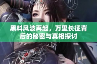 黑料风波再起，万里长征背后的秘密与真相探讨