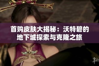 首购皮肤大揭秘：沃特碧的地下城探索与克隆之旅