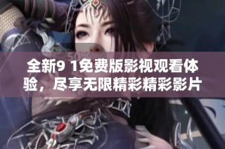 全新9 1免费版影视观看体验，尽享无限精彩精彩影片！