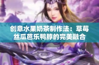 创意水果奶茶制作法：草莓丝瓜芭乐鸭脖的完美融合