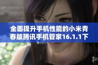 全面提升手机性能的小米青春版腾讯手机管家16.1.1下载指南