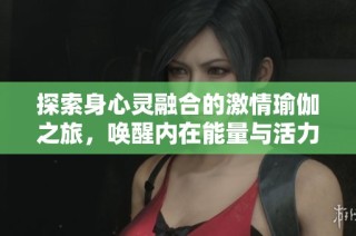 探索身心灵融合的激情瑜伽之旅，唤醒内在能量与活力