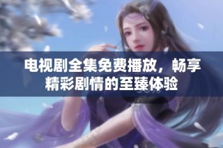 电视剧全集免费播放，畅享精彩剧情的至臻体验