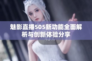 魅影直播505新功能全面解析与创新体验分享