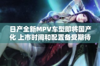 日产全新MPV车型即将国产化 上市时间和配置备受期待