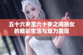 五十六岁至六十岁之间熟女的精彩生活与魅力展现