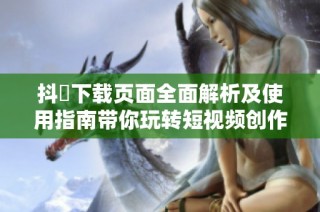 抖抈下载页面全面解析及使用指南带你玩转短视频创作