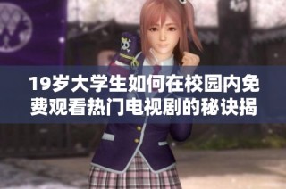 19岁大学生如何在校园内免费观看热门电视剧的秘诀揭秘