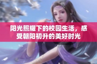 阳光照耀下的校园生活，感受朝阳初升的美好时光