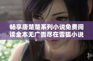 畅享唐楚楚系列小说免费阅读全本无广告尽在雪狐小说网