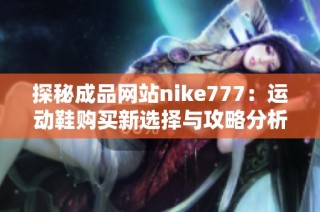 探秘成品网站nike777：运动鞋购买新选择与攻略分析