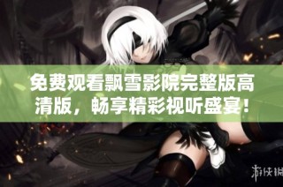 免费观看飘雪影院完整版高清版，畅享精彩视听盛宴！