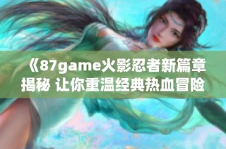 《87game火影忍者新篇章揭秘 让你重温经典热血冒险》