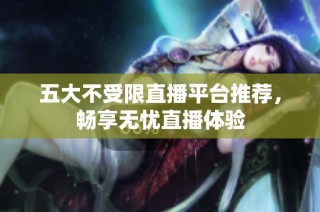 五大不受限直播平台推荐，畅享无忧直播体验