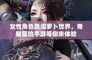 女性角色勇闯萝卜世界，奇趣冒险手游等你来体验