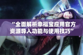 “全面解析幸福宝应用官方资源导入功能与使用技巧”