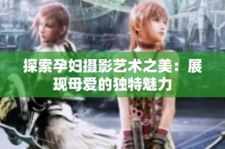 探索孕妇摄影艺术之美：展现母爱的独特魅力