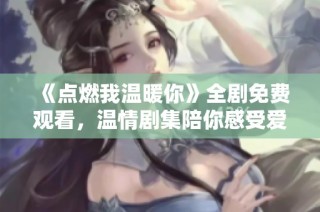 《点燃我温暖你》全剧免费观看，温情剧集陪你感受爱的力量