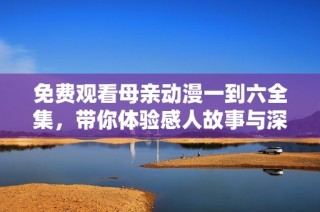 免费观看母亲动漫一到六全集，带你体验感人故事与深刻情感