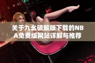 关于九幺破解版下载的NBA免费版网站详解与推荐