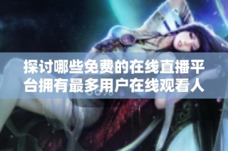 探讨哪些免费的在线直播平台拥有最多用户在线观看人数