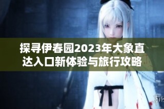 探寻伊春园2023年大象直达入口新体验与旅行攻略