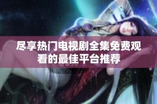 尽享热门电视剧全集免费观看的最佳平台推荐