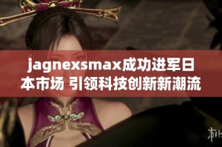 jagnexsmax成功进军日本市场 引领科技创新新潮流
