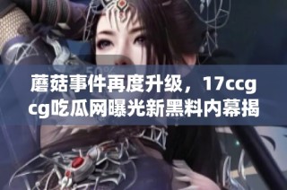 蘑菇事件再度升级，17ccgcg吃瓜网曝光新黑料内幕揭秘