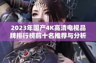 2023年国产4K高清电视品牌排行榜前十名推荐与分析