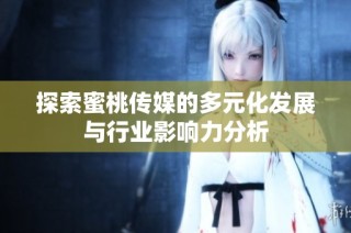探索蜜桃传媒的多元化发展与行业影响力分析