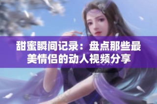 甜蜜瞬间记录：盘点那些最美情侣的动人视频分享