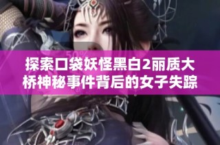 探索口袋妖怪黑白2丽质大桥神秘事件背后的女子失踪真相与残酷现实