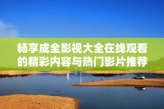 畅享成全影视大全在线观看的精彩内容与热门影片推荐