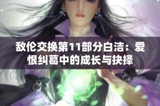 敌伦交换第11部分白洁：爱恨纠葛中的成长与抉择