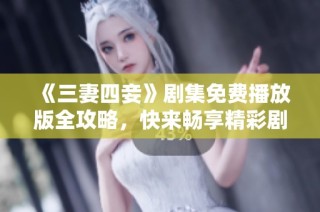 《三妻四妾》剧集免费播放版全攻略，快来畅享精彩剧情吧！