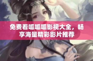免费看呱呱呱影视大全，畅享海量精彩影片推荐