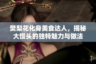 樊梨花化身美食达人，揭秘大馒头的独特魅力与做法