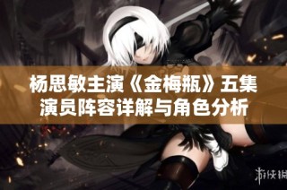 杨思敏主演《金梅瓶》五集演员阵容详解与角色分析