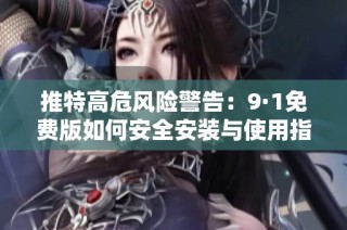 推特高危风险警告：9·1免费版如何安全安装与使用指南