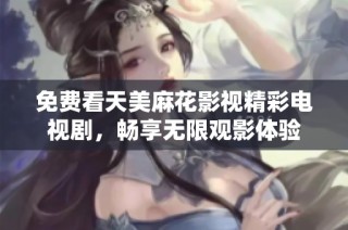 免费看天美麻花影视精彩电视剧，畅享无限观影体验