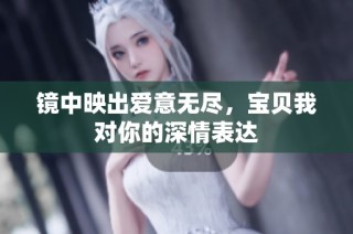 镜中映出爱意无尽，宝贝我对你的深情表达