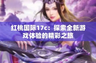 红桃国际17c：探索全新游戏体验的精彩之旅