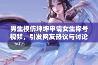 男生模仿坤坤申请女生称号视频，引发网友热议与讨论
