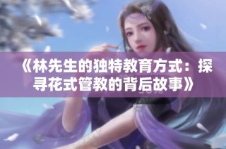 《林先生的独特教育方式：探寻花式管教的背后故事》