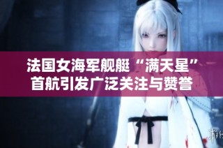 法国女海军舰艇“满天星”首航引发广泛关注与赞誉