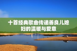 十首经典歌曲传递善良儿媳妇的温暖与爱意